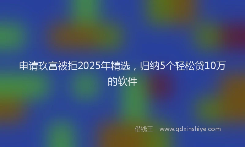 申请玖富被拒2025年精选，归纳5个轻松贷10万的软件