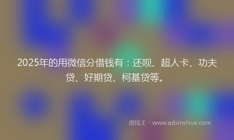2025年的用微信分借钱有：还呗、超人卡、功夫贷、好期贷、柯基贷等。