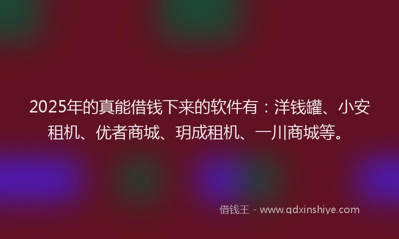 2025年的真能借钱下来的软件有：洋钱罐、小安租机、优者商城、玥成租机、一川商城等。