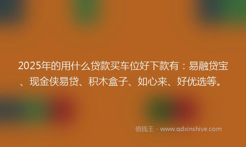 2025年的用什么贷款买车位好下款有：易融贷宝、现金侠易贷、积木盒子、如心来、好优选等。