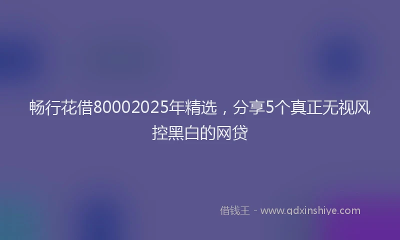 畅行花借80002025年精选，分享5个真正无视风控黑白的网贷