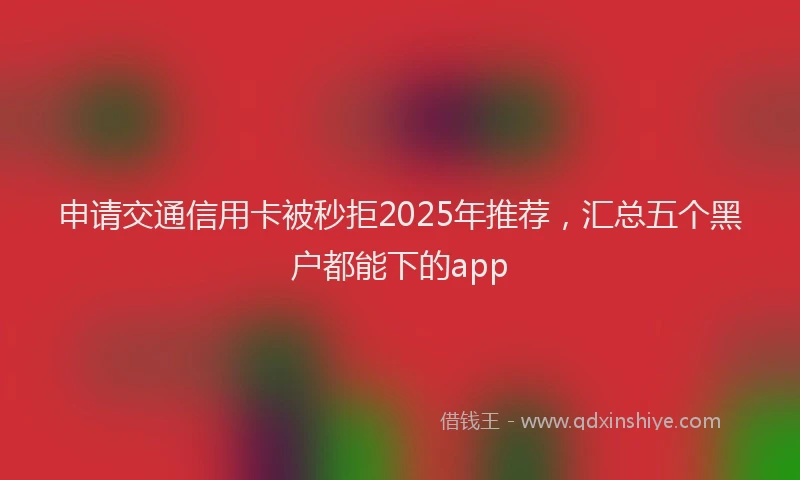 申请交通信用卡被秒拒2025年推荐，汇总五个黑户都能下的app