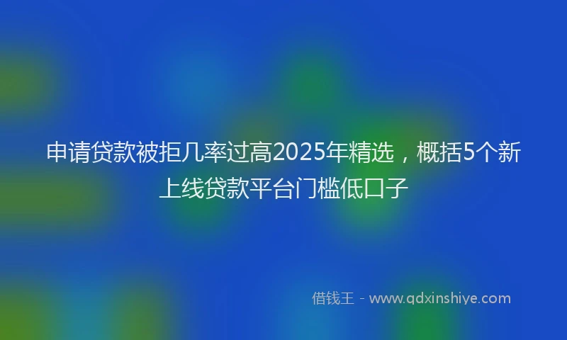 申请贷款被拒几率过高2025年精选，概括5个新上线贷款平台门槛低口子