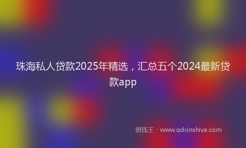 珠海私人贷款2025年精选，汇总五个2024最新贷款app