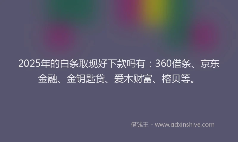 2025年的白条取现好下款吗有：360借条、京东金融、金钥匙贷、爱木财富、榕贝等。