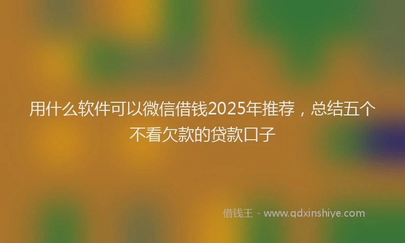 用什么软件可以微信借钱2025年推荐，总结五个不看欠款的贷款口子