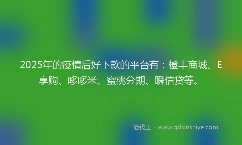 2025年的疫情后好下款的平台有：橙丰商城、E享购、哆哆米、蜜桃分期、瞬信贷等。