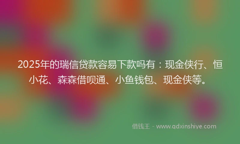 2025年的瑞信贷款容易下款吗有：现金侠行、恒小花、森森借呗通、小鱼钱包、现金侠等。