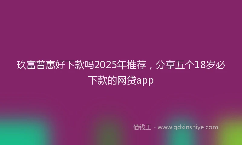 玖富普惠好下款吗2025年推荐，分享五个18岁必下款的网贷app