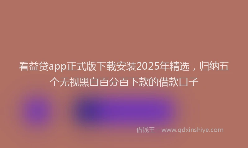 看益贷app正式版下载安装2025年精选，归纳五个无视黑白百分百下款的借款口子
