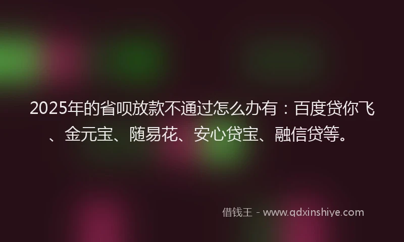 2025年的省呗放款不通过怎么办有：百度贷你飞、金元宝、随易花、安心贷宝、融信贷等。