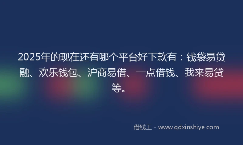 2025年的现在还有哪个平台好下款有：钱袋易贷融、欢乐钱包、沪商易借、一点借钱、我来易贷等。