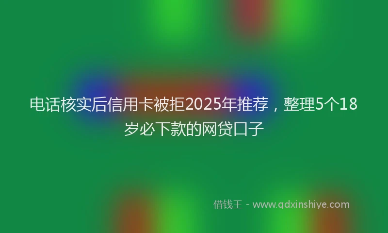 电话核实后信用卡被拒2025年推荐，整理5个18岁必下款的网贷口子
