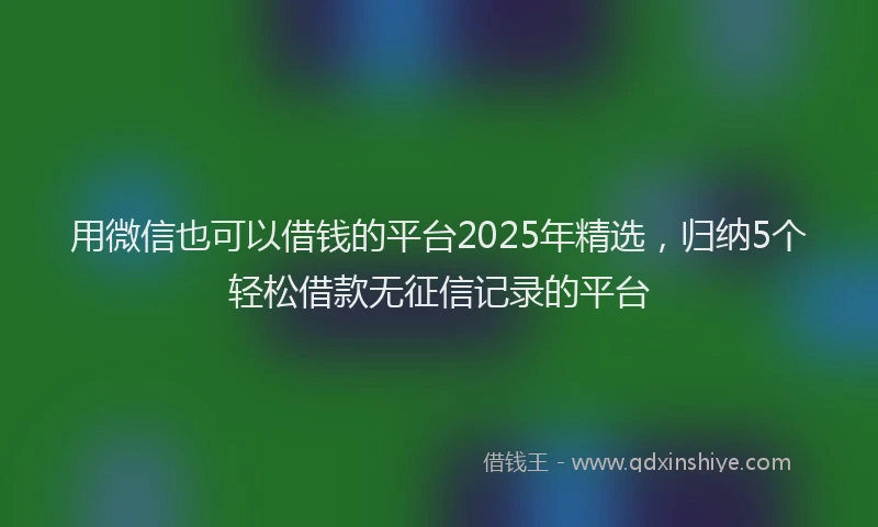 用微信也可以借钱的平台2025年精选，归纳5个轻松借款无征信记录的平台