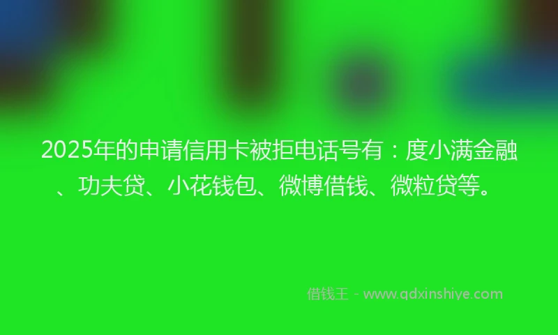 2025年的申请信用卡被拒电话号有：度小满金融、功夫贷、小花钱包、微博借钱、微粒贷等。