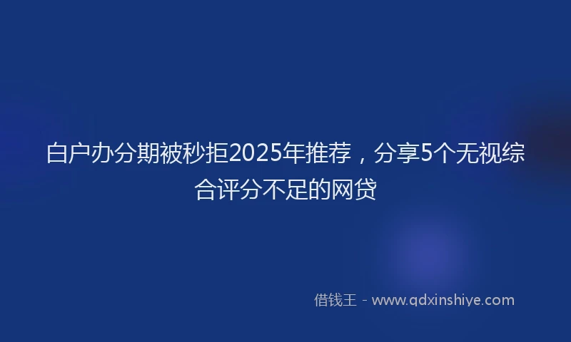 白户办分期被秒拒2025年推荐，分享5个无视综合评分不足的网贷