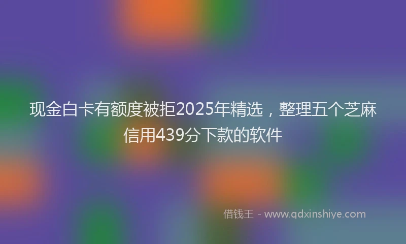 现金白卡有额度被拒2025年精选，整理五个芝麻信用439分下款的软件