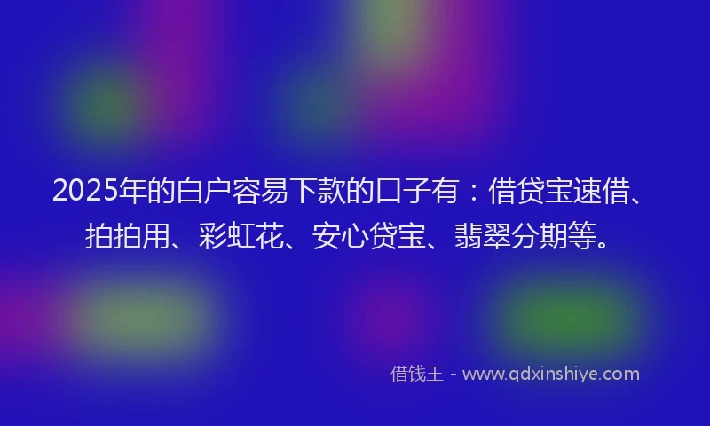 2025年的白户容易下款的口子有：借贷宝速借、拍拍用、彩虹花、安心贷宝、翡翠分期等。
