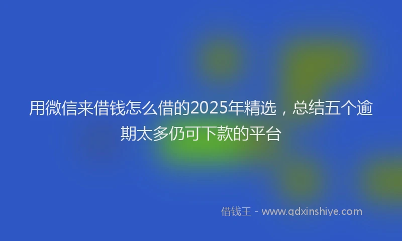 用微信来借钱怎么借的2025年精选，总结五个逾期太多仍可下款的平台