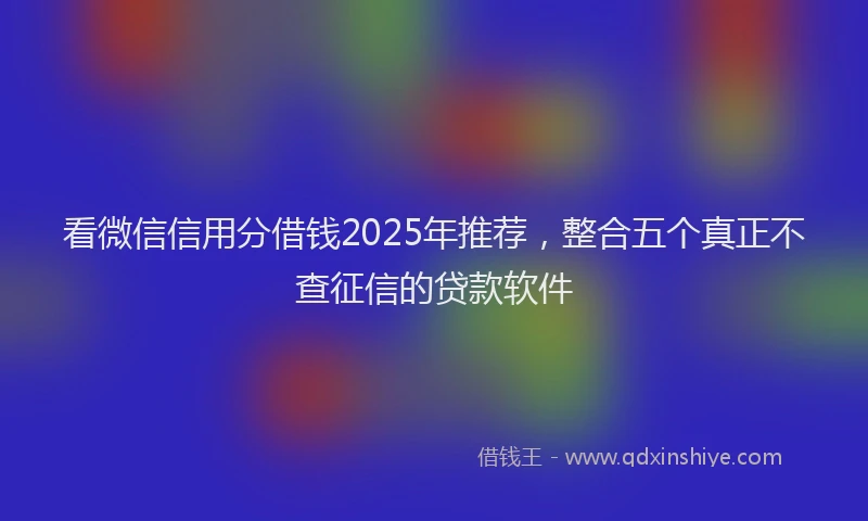 看微信信用分借钱2025年推荐，整合五个真正不查征信的贷款软件
