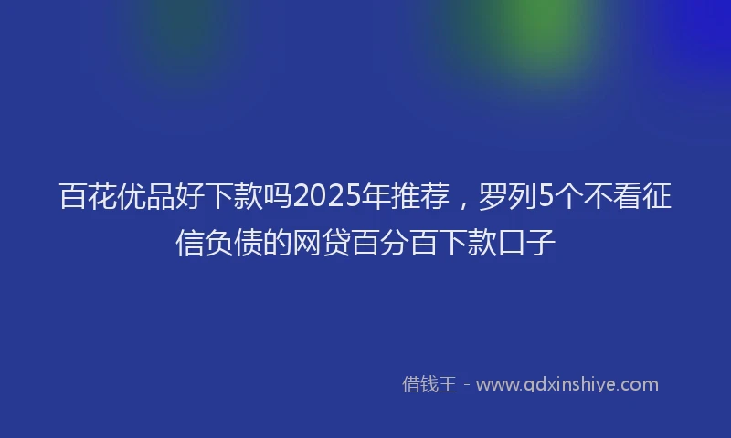 百花优品好下款吗2025年推荐，罗列5个不看征信负债的网贷百分百下款口子