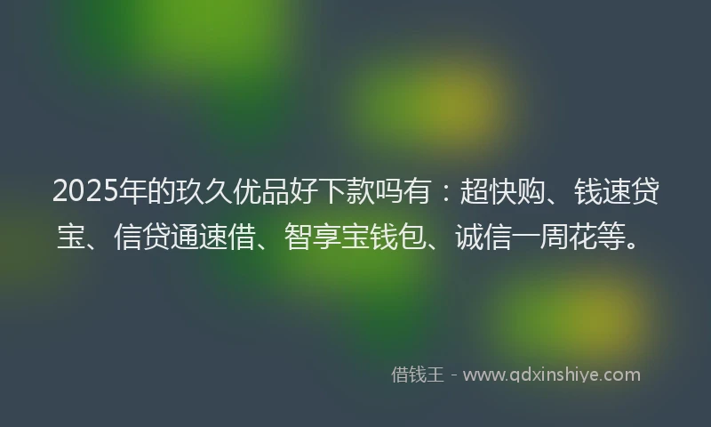 2025年的玖久优品好下款吗有：超快购、钱速贷宝、信贷通速借、智享宝钱包、诚信一周花等。