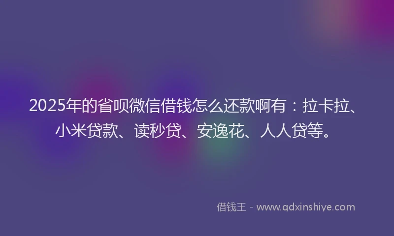 2025年的省呗微信借钱怎么还款啊有：拉卡拉、小米贷款、读秒贷、安逸花、人人贷等。