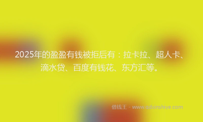 2025年的盈盈有钱被拒后有：拉卡拉、超人卡、滴水贷、百度有钱花、东方汇等。