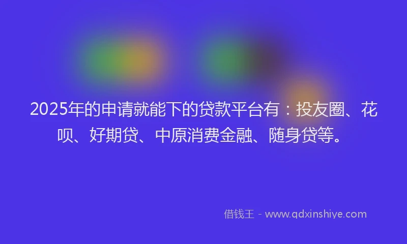 2025年的申请就能下的贷款平台有：投友圈、花呗、好期贷、中原消费金融、随身贷等。