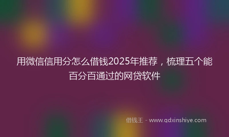 用微信信用分怎么借钱2025年推荐，梳理五个能百分百通过的网贷软件