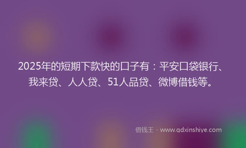2025年的短期下款快的口子有：平安口袋银行、我来贷、人人贷、51人品贷、微博借钱等。