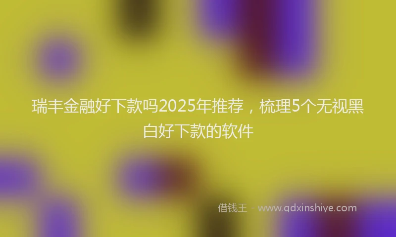 瑞丰金融好下款吗2025年推荐，梳理5个无视黑白好下款的软件