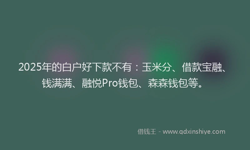 2025年的白户好下款不有：玉米分、借款宝融、钱满满、融悦Pro钱包、森森钱包等。