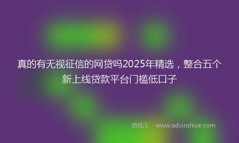 真的有无视征信的网贷吗2025年精选，整合五个新上线贷款平台门槛低口子