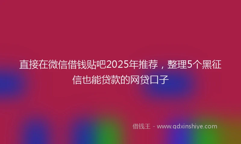 直接在微信借钱贴吧2025年推荐，整理5个黑征信也能贷款的网贷口子
