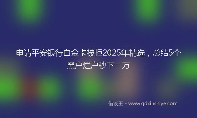 申请平安银行白金卡被拒2025年精选，总结5个黑户烂户秒下一万