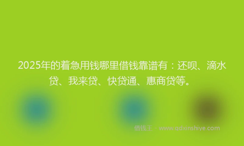2025年的着急用钱哪里借钱靠谱有：还呗、滴水贷、我来贷、快贷通、惠商贷等。