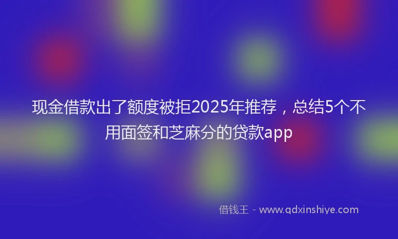 现金借款出了额度被拒2025年推荐，总结5个不用面签和芝麻分的贷款app