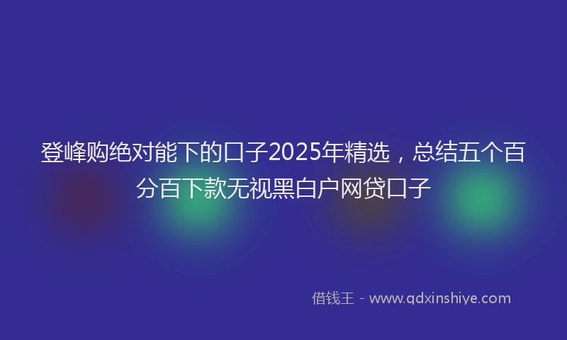 登峰购绝对能下的口子2025年精选，总结五个百分百下款无视黑白户网贷口子