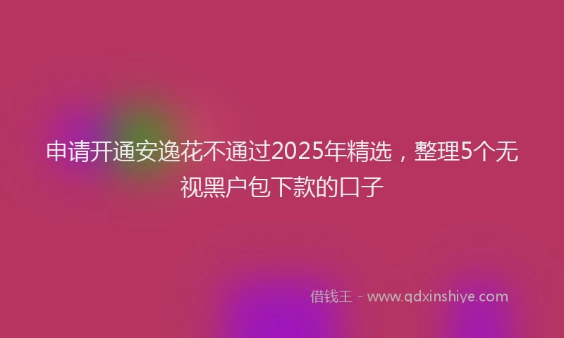 申请开通安逸花不通过2025年精选，整理5个无视黑户包下款的口子