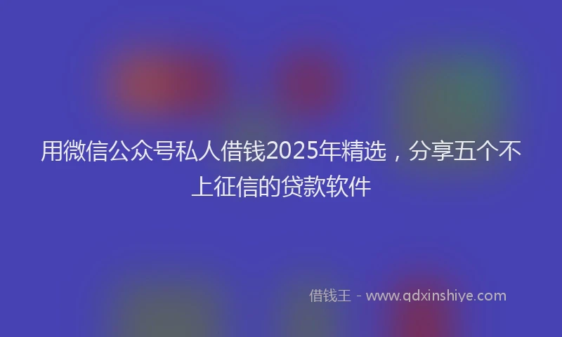 用微信公众号私人借钱2025年精选，分享五个不上征信的贷款软件