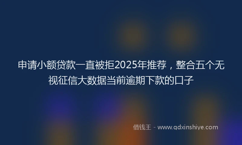 申请小额贷款一直被拒2025年推荐，整合五个无视征信大数据当前逾期下款的口子