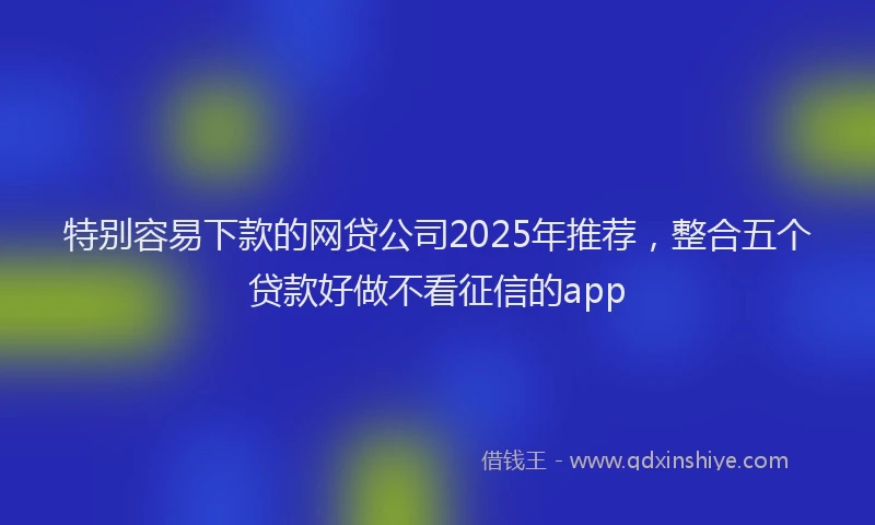 特别容易下款的网贷公司2025年推荐，整合五个贷款好做不看征信的app