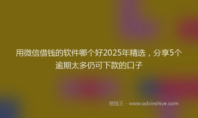 用微信借钱的软件哪个好2025年精选，分享5个逾期太多仍可下款的口子