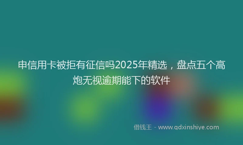 申信用卡被拒有征信吗2025年精选，盘点五个高炮无视逾期能下的软件