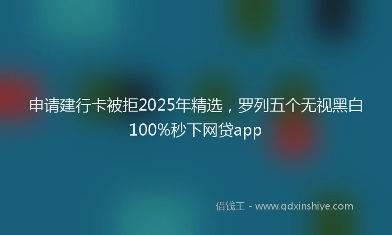 申请建行卡被拒2025年精选，罗列五个无视黑白100%秒下网贷app