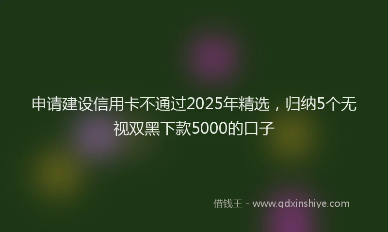 申请建设信用卡不通过2025年精选，归纳5个无视双黑下款5000的口子