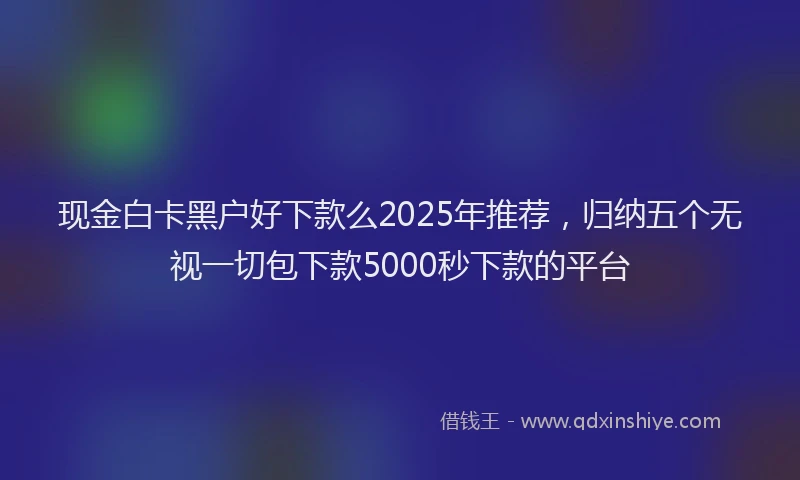 现金白卡黑户好下款么2025年推荐，归纳五个无视一切包下款5000秒下款的平台