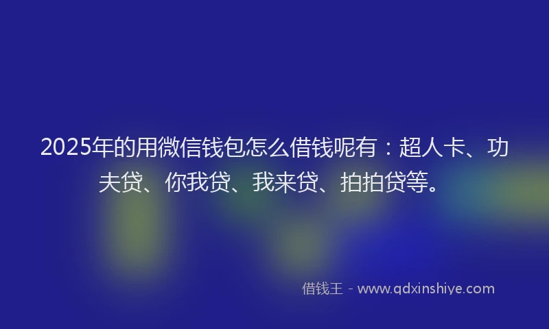 2025年的用微信钱包怎么借钱呢有：超人卡、功夫贷、你我贷、我来贷、拍拍贷等。