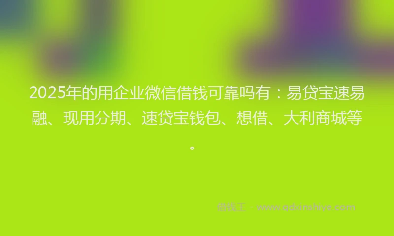 2025年的用企业微信借钱可靠吗有：易贷宝速易融、现用分期、速贷宝钱包、想借、大利商城等。